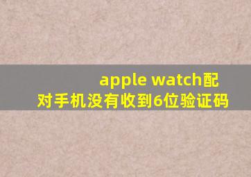 apple watch配对手机没有收到6位验证码